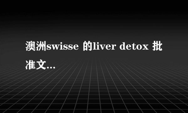 澳洲swisse 的liver detox 批准文号是多少