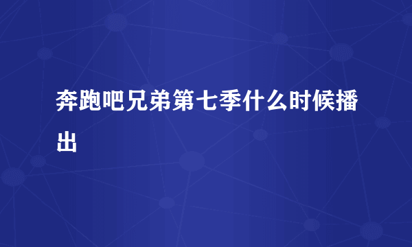 奔跑吧兄弟第七季什么时候播出