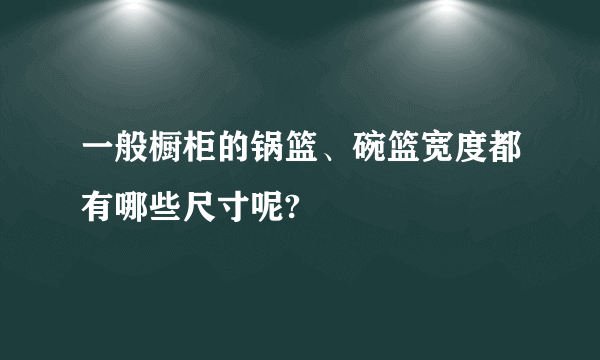 一般橱柜的锅篮、碗篮宽度都有哪些尺寸呢?