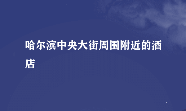 哈尔滨中央大街周围附近的酒店