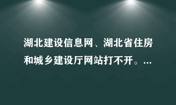 湖北建设信息网、湖北省住房和城乡建设厅网站打不开。为什么啊。电信宽带？