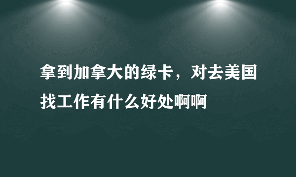 拿到加拿大的绿卡，对去美国找工作有什么好处啊啊