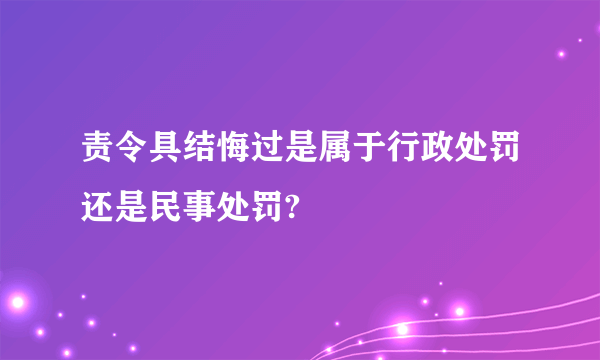 责令具结悔过是属于行政处罚还是民事处罚?