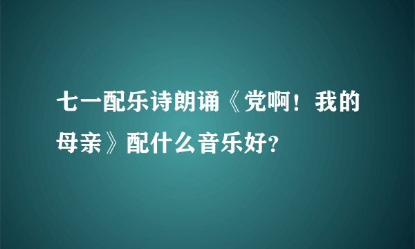 七一配乐诗朗诵《党啊！我的母亲》配什么音乐好？