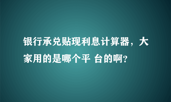 银行承兑贴现利息计算器，大家用的是哪个平 台的啊？