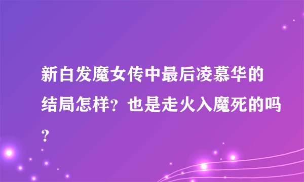 新白发魔女传中最后凌慕华的结局怎样？也是走火入魔死的吗？