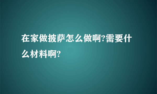 在家做披萨怎么做啊?需要什么材料啊?