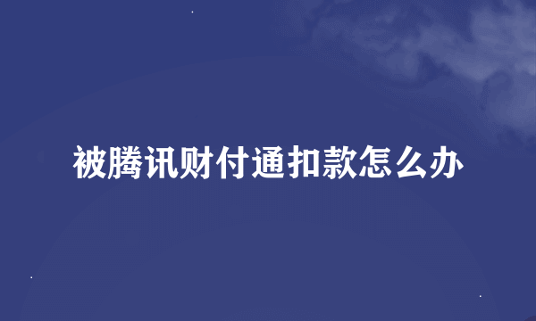 被腾讯财付通扣款怎么办