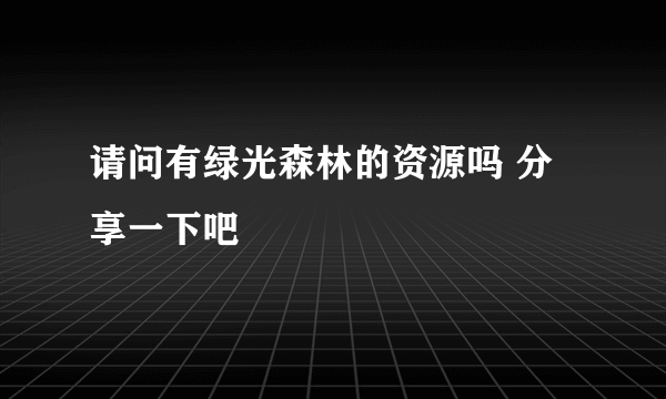 请问有绿光森林的资源吗 分享一下吧