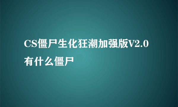 CS僵尸生化狂潮加强版V2.0有什么僵尸