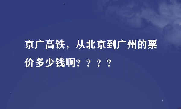 京广高铁，从北京到广州的票价多少钱啊？？？？