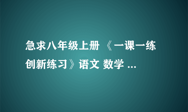 急求八年级上册 《一课一练 创新练习》语文 数学 英语 3课的全部答案