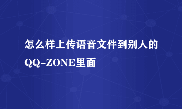 怎么样上传语音文件到别人的QQ-ZONE里面