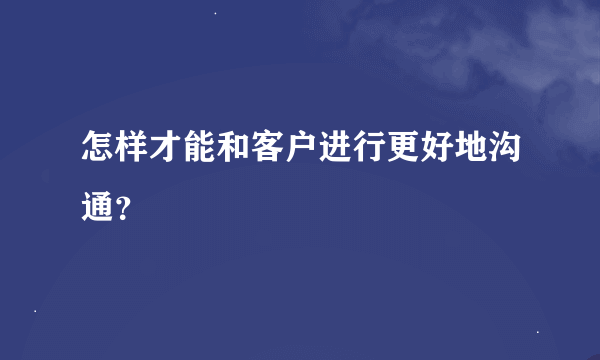 怎样才能和客户进行更好地沟通？