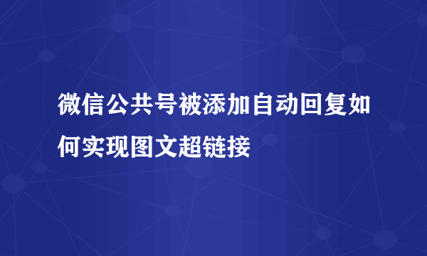 微信公共号被添加自动回复如何实现图文超链接