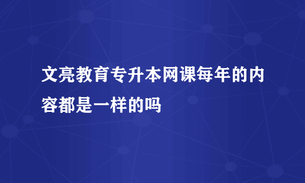 文亮教育专升本网课每年的内容都是一样的吗