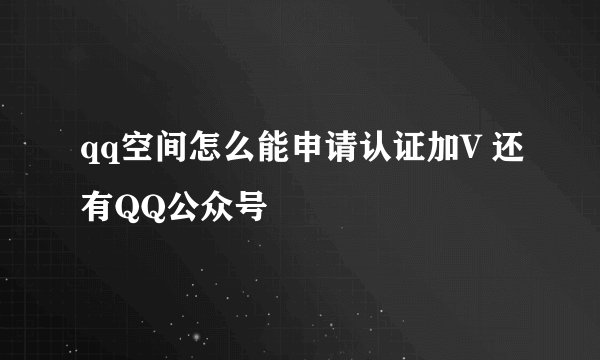 qq空间怎么能申请认证加V 还有QQ公众号