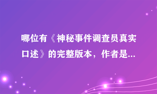 哪位有《神秘事件调查员真实口述》的完整版本，作者是谢逊，要TXT格式的，谢谢了。