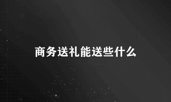 商务送礼能送些什么