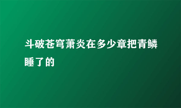 斗破苍穹萧炎在多少章把青鳞睡了的