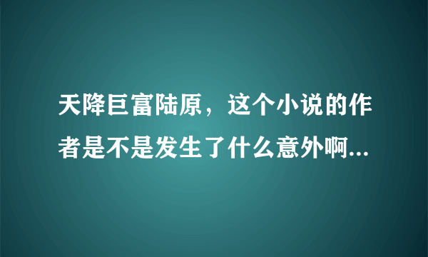 天降巨富陆原，这个小说的作者是不是发生了什么意外啊？？怎么一个星期都不更新一下？？？