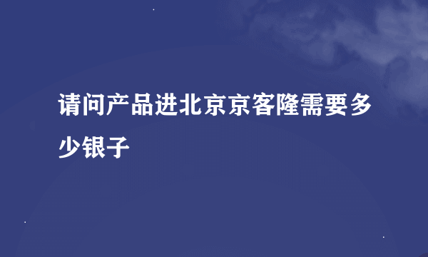 请问产品进北京京客隆需要多少银子