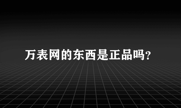 万表网的东西是正品吗？