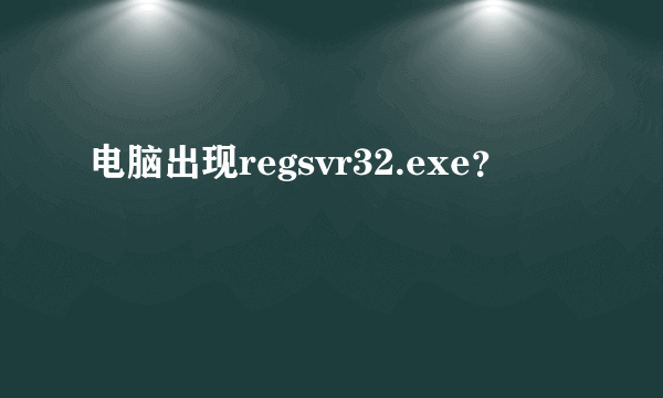 电脑出现regsvr32.exe？