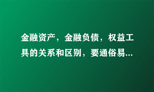 金融资产，金融负债，权益工具的关系和区别，要通俗易懂的一点啊