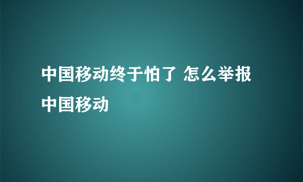 中国移动终于怕了 怎么举报中国移动