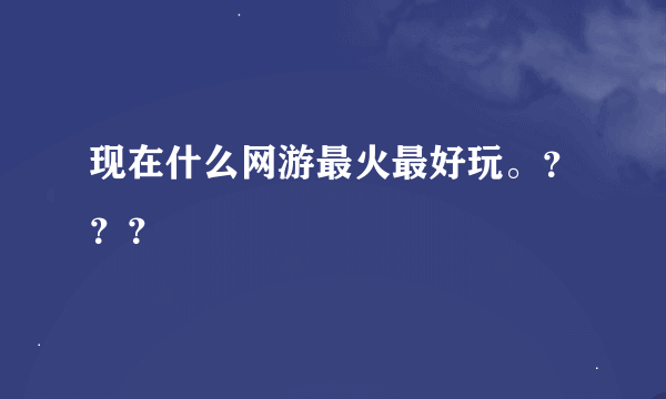 现在什么网游最火最好玩。？？？