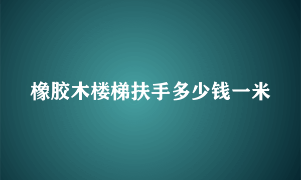 橡胶木楼梯扶手多少钱一米