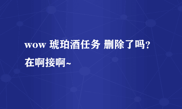 wow 琥珀酒任务 删除了吗？在啊接啊~