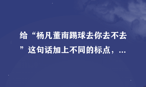 给“杨凡董南踢球去你去不去”这句话加上不同的标点，表示四种不同的意思