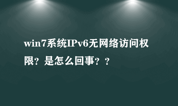 win7系统IPv6无网络访问权限？是怎么回事？？