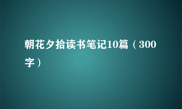 朝花夕拾读书笔记10篇（300字）