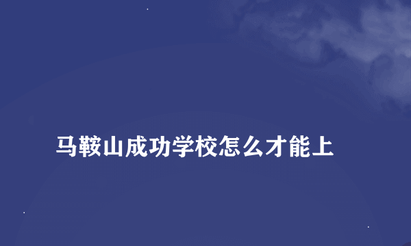 
马鞍山成功学校怎么才能上
