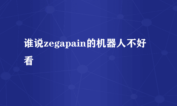 谁说zegapain的机器人不好看