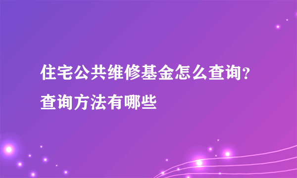 住宅公共维修基金怎么查询？查询方法有哪些