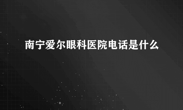 南宁爱尔眼科医院电话是什么