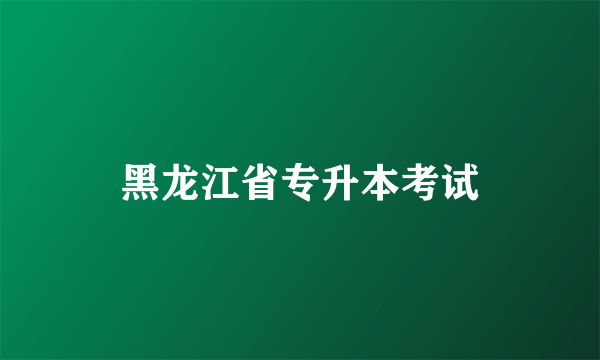 黑龙江省专升本考试