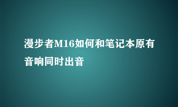 漫步者M16如何和笔记本原有音响同时出音