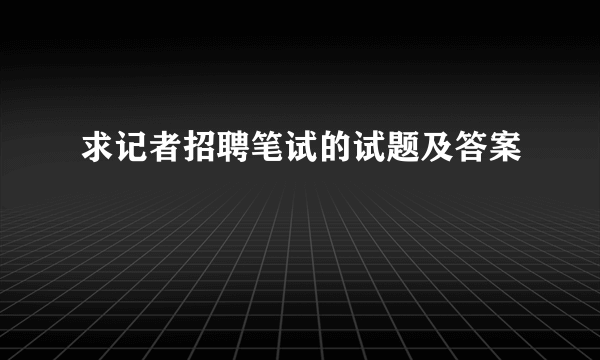 求记者招聘笔试的试题及答案