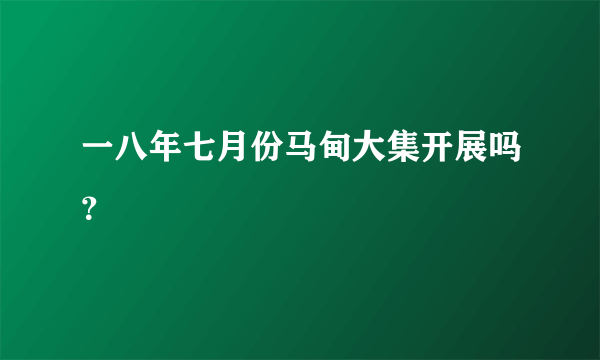 一八年七月份马甸大集开展吗？