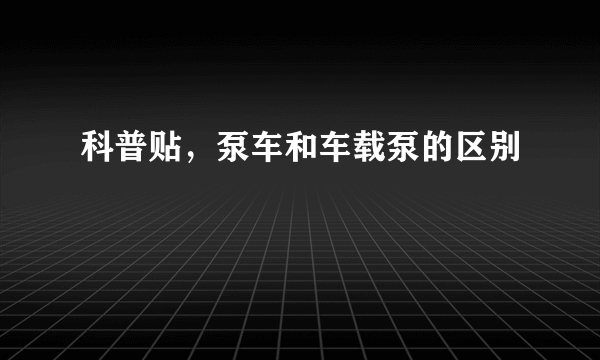 科普贴，泵车和车载泵的区别