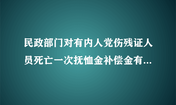 民政部门对有内人党伤残证人员死亡一次抚恤金补偿金有何标准？