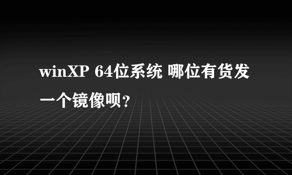 winXP 64位系统 哪位有货发一个镜像呗？