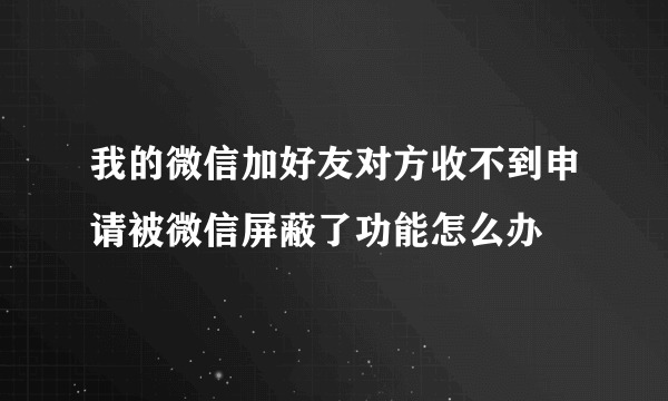 我的微信加好友对方收不到申请被微信屏蔽了功能怎么办