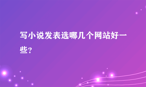 写小说发表选哪几个网站好一些？