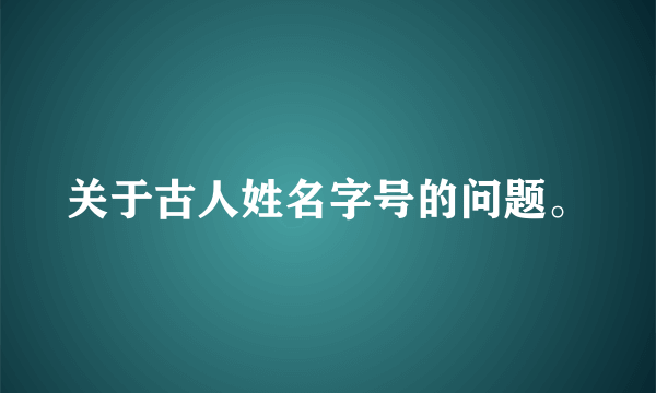 关于古人姓名字号的问题。